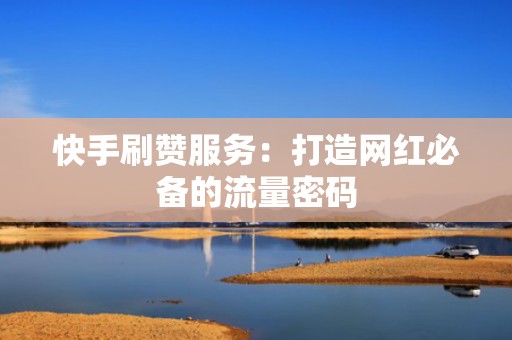 快手刷赞服务：打造网红必备的流量密码