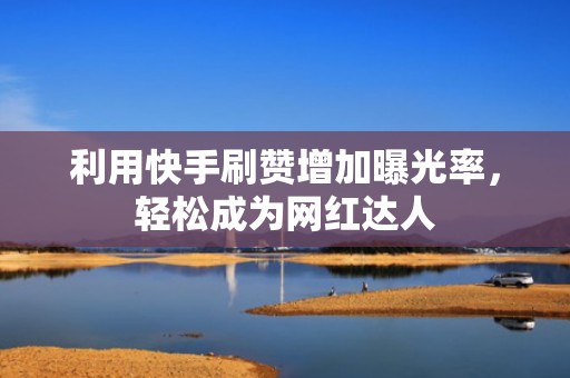 利用快手刷赞增加曝光率,轻松成为网红达人 利用快手刷赞增加曝光率,轻松成为网红达人