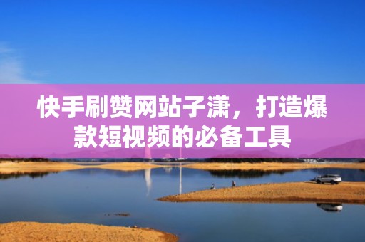 快手刷赞网站子潇,打造爆款短视频的必备工具 快手刷赞网站子潇,打造爆款短视频的必备工具