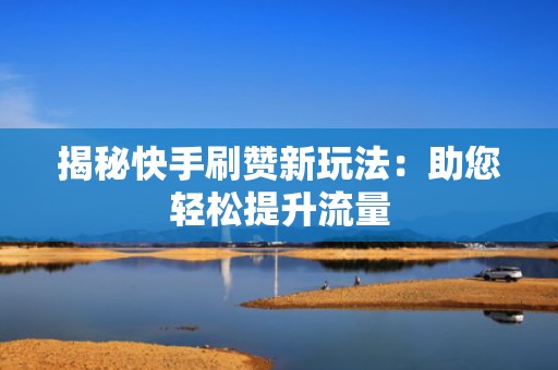 揭秘快手刷赞新玩法：助您轻松提升流量