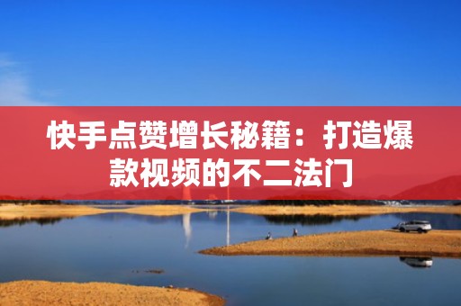 快手点赞增长秘籍：打造爆款视频的不二法门