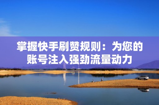 掌握快手刷赞规则：为您的账号注入强劲流量动力