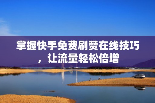 掌握快手免费刷赞在线技巧，让流量轻松倍增