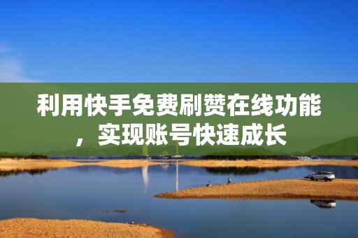 利用快手免费刷赞在线功能,实现账号快速成长 利用快手免费刷赞在线功能,实现账号快速成长