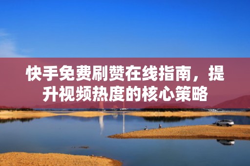 快手免费刷赞在线指南,提升视频热度的核心策略 快手免费刷赞在线指南,提升视频热度的核心策略