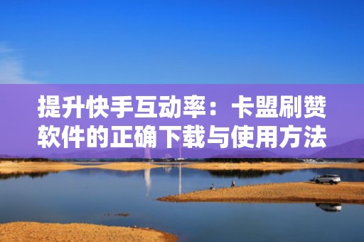 提升快手互动率:卡盟刷赞软件的正确下载与使用方法 提升快手互动率:卡盟刷赞软件的正确下载与使用方法