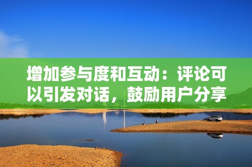 增加参与度和互动：评论可以引发对话，鼓励用户分享他们的观点和想法。