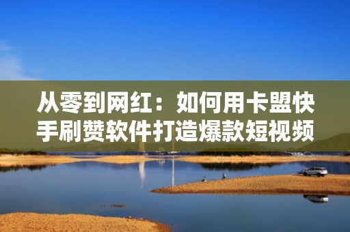 从零到网红：如何用卡盟快手刷赞软件打造爆款短视频