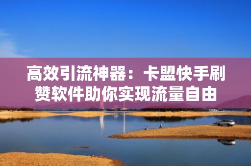 高效引流神器:卡盟快手刷赞软件助你实现流量自由 高效引流神器:卡盟快手刷赞软件助你实现流量自由