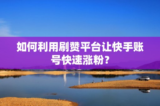 如何利用刷赞平台让快手账号快速涨粉? 如何利用刷赞平台让快手账号快速涨粉?