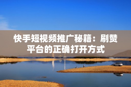 快手短视频推广秘籍：刷赞平台的正确打开方式