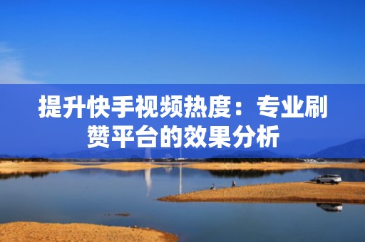 提升快手视频热度:专业刷赞平台的效果分析 提升快手视频热度:专业刷赞平台的效果分析