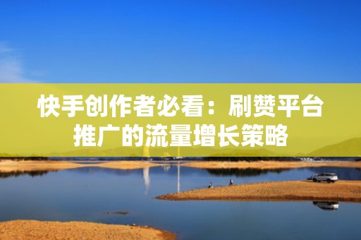 快手创作者必看:刷赞平台推广的流量增长策略 快手创作者必看:刷赞平台推广的流量增长策略