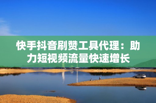 快手抖音刷赞工具代理：助力短视频流量快速增长