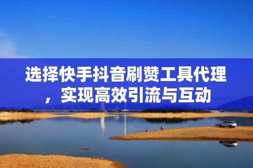 选择快手抖音刷赞工具代理,实现高效引流与互动 选择快手抖音刷赞工具代理,实现高效引流与互动