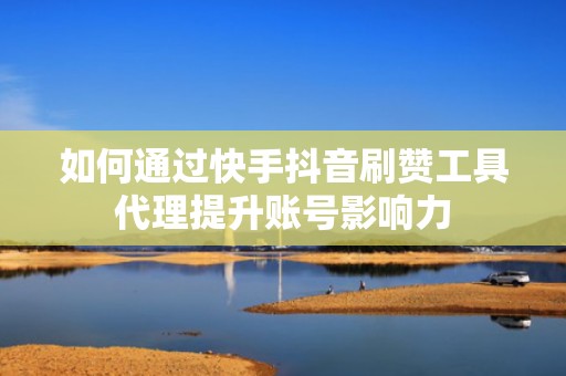 如何通过快手抖音刷赞工具代理提升账号影响力