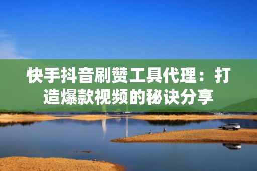 快手抖音刷赞工具代理：打造爆款视频的秘诀分享