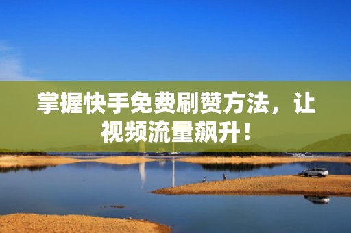 掌握快手免费刷赞方法，让视频流量飙升！