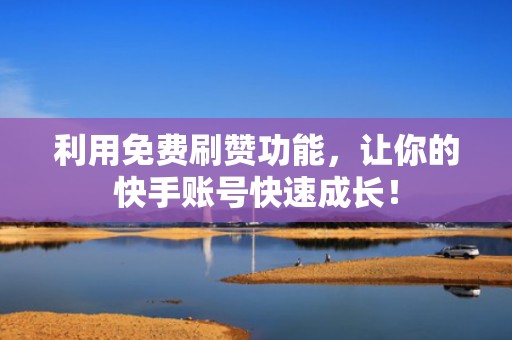 利用免费刷赞功能,让你的快手账号快速成长! 利用免费刷赞功能,让你的快手账号快速成长!