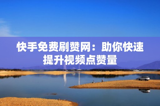 快手免费刷赞网:助你快速提升视频点赞量 快手免费刷赞网:助你快速提升视频点赞量