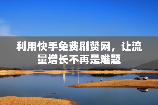 利用快手免费刷赞网，让流量增长不再是难题