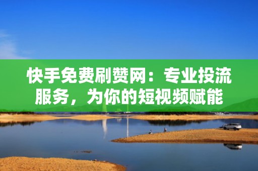 快手免费刷赞网:专业投流服务,为你的短视频赋能 快手免费刷赞网:专业投流服务,为你的短视频赋能