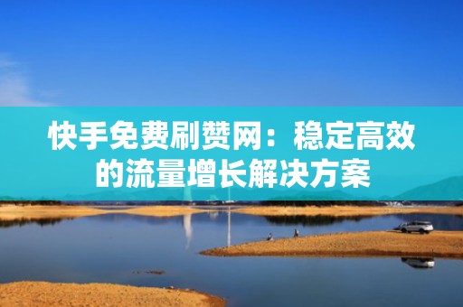 快手免费刷赞网：稳定高效的流量增长解决方案