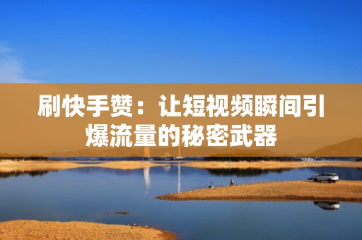 刷快手赞：让短视频瞬间引爆流量的秘密武器