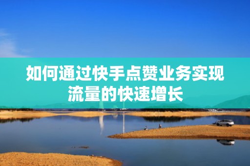 如何通过快手点赞业务实现流量的快速增长 如何通过快手点赞业务实现流量的快速增长