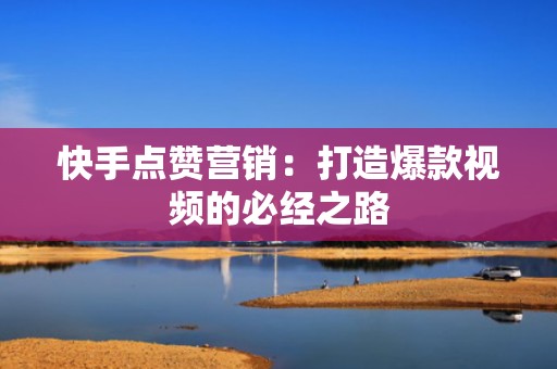 快手点赞营销：打造爆款视频的必经之路