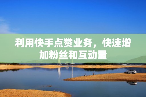 利用快手点赞业务,快速增加粉丝和互动量 利用快手点赞业务,快速增加粉丝和互动量