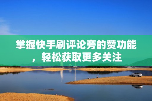 掌握快手刷评论旁的赞功能，轻松获取更多关注