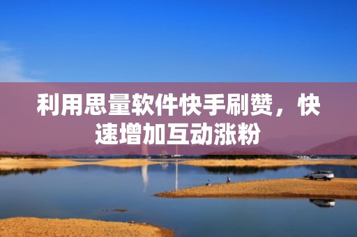 利用思量软件快手刷赞，快速增加互动涨粉