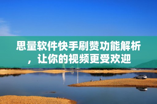 思量软件快手刷赞功能解析，让你的视频更受欢迎