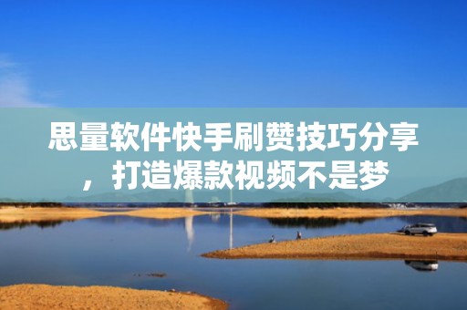 思量软件快手刷赞技巧分享，打造爆款视频不是梦