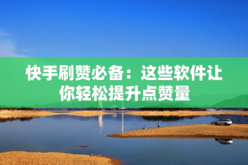 快手刷赞必备:这些软件让你轻松提升点赞量 快手刷赞必备:这些软件让你轻松提升点赞量