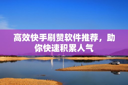 高效快手刷赞软件推荐,助你快速积累人气 高效快手刷赞软件推荐,助你快速积累人气