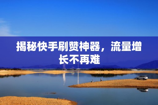 揭秘快手刷赞神器，流量增长不再难