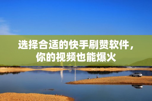 选择合适的快手刷赞软件,你的视频也能爆火 选择合适的快手刷赞软件,你的视频也能爆火