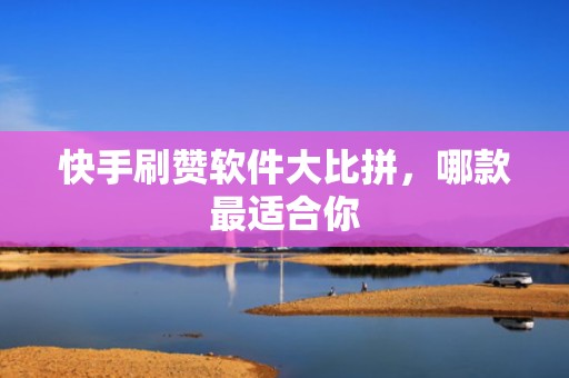 快手刷赞软件大比拼,哪款最适合你 快手刷赞软件大比拼,哪款最适合你