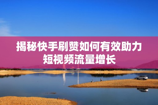 揭秘快手刷赞如何有效助力短视频流量增长 揭秘快手刷赞如何有效助力短视频流量增长