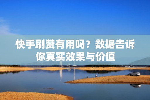 快手刷赞有用吗?数据告诉你真实效果与价值 快手刷赞有用吗?数据告诉你真实效果与价值