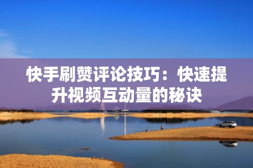 快手刷赞评论技巧：快速提升视频互动量的秘诀