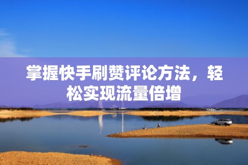 掌握快手刷赞评论方法，轻松实现流量倍增