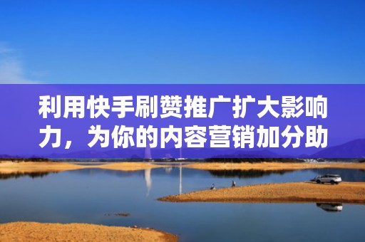 利用快手刷赞推广扩大影响力,为你的内容营销加分助力 利用快手刷赞推广扩大影响力,为你的内容营销加分助力