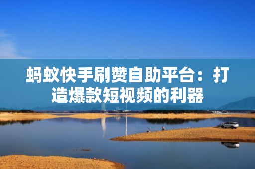 蚂蚁快手刷赞自助平台：打造爆款短视频的利器