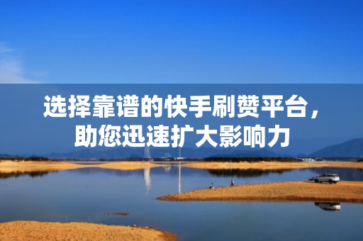 选择靠谱的快手刷赞平台,助您迅速扩大影响力 选择靠谱的快手刷赞平台,助您迅速扩大影响力