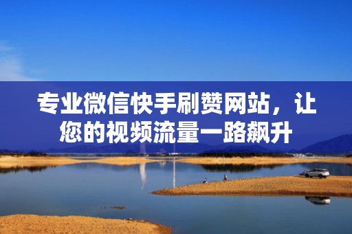 专业微信快手刷赞网站,让您的视频流量一路飙升 专业微信快手刷赞网站,让您的视频流量一路飙升