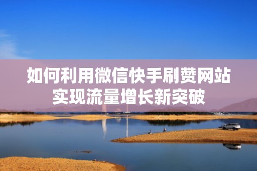 如何利用微信快手刷赞网站实现流量增长新突破 如何利用微信快手刷赞网站实现流量增长新突破