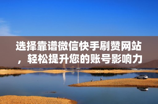 选择靠谱微信快手刷赞网站,轻松提升您的账号影响力 选择靠谱微信快手刷赞网站,轻松提升您的账号影响力